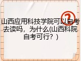 山西应用科技学院可以自考去读吗，为什么(山西科院自考可行？)