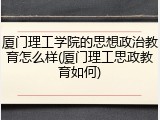 厦门理工学院的思想政治教育怎么样(厦门理工思政教育如何)