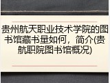贵州航天职业技术学院的图书馆藏书量如何，简介(贵航职院图书馆概况)