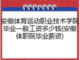 安徽体育运动职业技术学院毕业一般工资多少钱(安徽体职院毕业薪资)