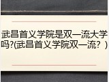 武昌首义学院是双一流大学吗?(武昌首义学院双一流？)
