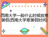 西南大学一般什么时候放寒暑假(西南大学寒暑假时间)