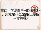 首钢工学院自考可以去读吗，流程是什么(首钢工学院自考流程)