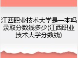 江西职业技术大学是一本吗录取分数线多少(江西职业技术大学分数线)