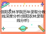 信阳农林学院历年录取分数线深度分析(信阳农林录取线分析)