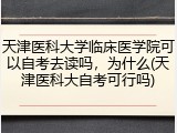 天津医科大学临床医学院可以自考去读吗，为什么(天津医科大自考可行吗)