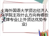 上海外国语大学贤达经济人文学院主攻什么方向有哪些王牌专业(上外贤达优势专业)