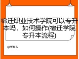 宿迁职业技术学院可以专升本吗，如何操作(宿迁学院专升本流程)