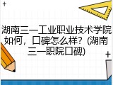 湖南三一工业职业技术学院如何，口碑怎么样？(湖南三一职院口碑)