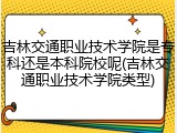 吉林交通职业技术学院是专科还是本科院校呢(吉林交通职业技术学院类型)