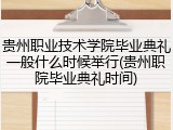 贵州职业技术学院毕业典礼一般什么时候举行(贵州职院毕业典礼时间)