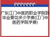 广东江门中医药职业学院到毕业要花多少学费(江门中医药学院学费)
