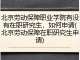 北京劳动保障职业学院有没有在职研究生，如何申请(北京劳动保障在职研究生申请)