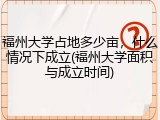 福州大学占地多少亩，什么情况下成立(福州大学面积与成立时间)