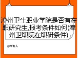 漳州卫生职业学院是否有在职研究生,报考条件如何(漳州卫职院在职研条件)