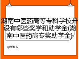 湖南中医药高等专科学校开设有哪些奖学和助学金(湖南中医药高专奖助学金)