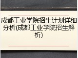 成都工业学院招生计划详细分析(成都工业学院招生解析)