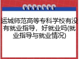 运城师范高等专科学校有没有就业指导，好就业吗(就业指导与就业情况)