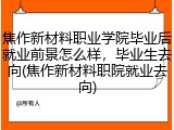 焦作新材料职业学院毕业后就业前景怎么样，毕业生去向(焦作新材料职院就业去向)