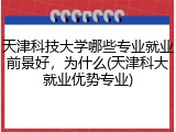 天津科技大学哪些专业就业前景好，为什么(天津科大就业优势专业)