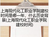 上海现代化工职业学院建校时间是哪一年，什么历史背景(上海现代化工职业学院建校时间)