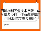 四川水利职业技术学院一年学费多少钱，还有哪些费用(川水职院学费及费用)