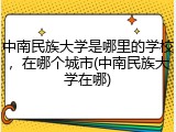 中南民族大学是哪里的学校，在哪个城市(中南民族大学在哪)