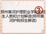 郑州黄河护理职业学院的招生人数和计划解读(郑州黄河护院招生解读)