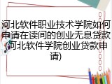 河北软件职业技术学院如何申请在读间的创业无息贷款(河北软件学院创业贷款申请)
