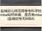盐城幼儿师范高等专科学校mba如何申请，是否有mba(盐城幼专无MBA)