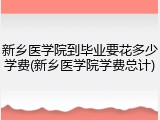 新乡医学院到毕业要花多少学费(新乡医学院学费总计)