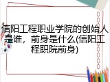 信阳工程职业学院的创始人是谁，前身是什么(信阳工程职院前身)