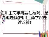 四川工商学院要住校吗，是否能走读(四川工商学院走读政策)