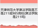 天津师范大学津沽学院是不是211或985高校(津沽学院是211吗)