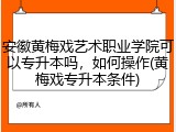 安徽黄梅戏艺术职业学院可以专升本吗，如何操作(黄梅戏专升本条件)