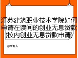 江苏建筑职业技术学院如何申请在读间的创业无息贷款(校内创业无息贷款申请)