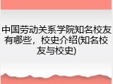 中国劳动关系学院知名校友有哪些，校史介绍(知名校友与校史)