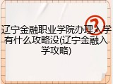 辽宁金融职业学院办理入学有什么攻略没(辽宁金融入学攻略)