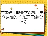 广东理工职业学院哪一年成立建校的(广东理工建校年份)