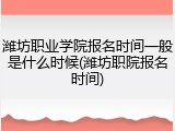 潍坊职业学院报名时间一般是什么时候(潍坊职院报名时间)