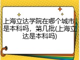 上海立达学院在哪个城市，是本科吗，第几批(上海立达是本科吗)