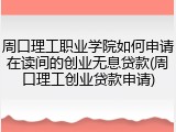 周口理工职业学院如何申请在读间的创业无息贷款(周口理工创业贷款申请)