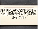绵阳师范学院是否有在职研究生,报考条件如何(绵阳在职研条件)