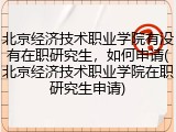 北京经济技术职业学院有没有在职研究生，如何申请(北京经济技术职业学院在职研究生申请)