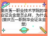 重庆五一职业技术学院的毕业证含金量怎么样，为什么(重庆五一职院毕业证含金量)