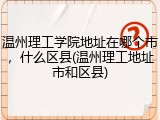 温州理工学院地址在哪个市，什么区县(温州理工地址市和区县)