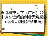 香港科技大学（广州）如何申请在读间的创业无息贷款(港科大创业贷款申请)