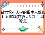 甘肃农业大学的招生人数和计划解读(甘农大招生计划解读)