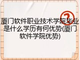 厦门软件职业技术学院毕业是什么学历有何优势(厦门软件学院优势)
