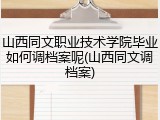 山西同文职业技术学院毕业如何调档案呢(山西同文调档案)